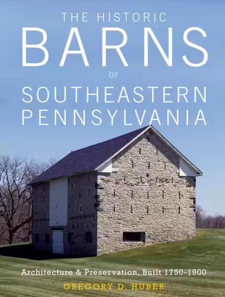 The Historic Barns of Southeastern Pennsylvania: Architecture & Preservation, Built 1750–1900